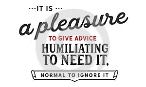 It is a pleasure to give advice, humiliating to need it, normal to ignore it