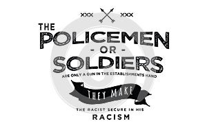 The policemen or soldier are ony a gun in the establishments hand they make the racist secure in his racism