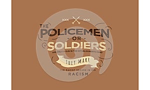 The policemen or soldier are ony a gun in the establishments hand they make the racist secure in his racism