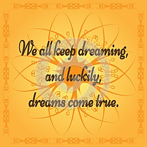 Positive quote: We all keep dreaming, and luckily, dreams come t