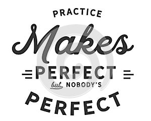 Practice makes perfect.....But nobody`s perfect