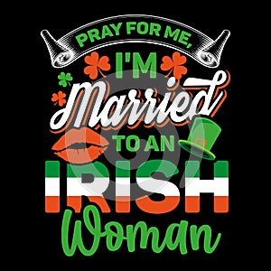PRAY FOR ME I AM MARRIED TO AN IRISH WOMEN St. Patrick\'s day typography vector T-Shirt design