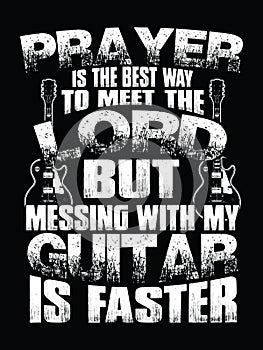 Prayer is the best way to meet the Lord but messing with my guitar is faster.