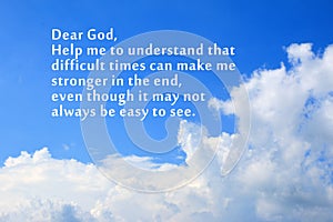 Prayer inspirational quote - Dear God, help me to understand that difficult times can make me stronger in the end.