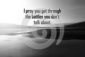 Prayer quote - I pray you get through the battles you don\'t talk about. Support prayer on black and white blur background. photo