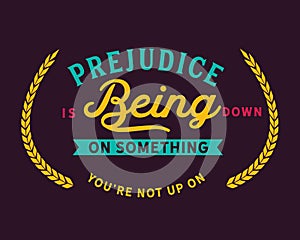 Prejudice is being down on something you`re not up on