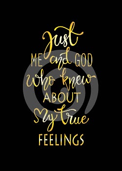 Just me and god who knew about my true fellings, hand drawn typography poster. T shirt hand lettered calligraphic design.