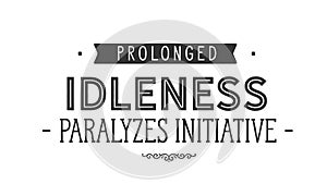 Prolonged idleness paralyzes initiative