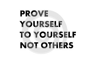 Prove yourself to yourself not others.