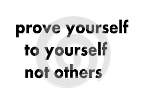 Prove yourself to yourself not others.