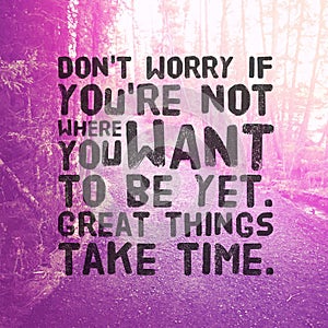 Quote - Don`t worry if you`re not where you want to be yet great things take time.