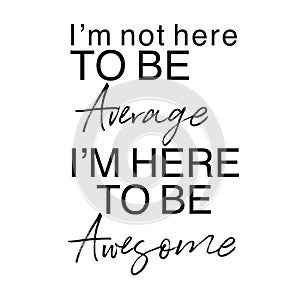 Quote - I`m not here to be average i`m here to be awesome