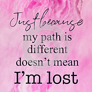 Quote - Just because my path is different doesn`t mean i`m lost