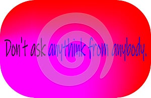 Quote of life is, `dont ask anythink from anybody