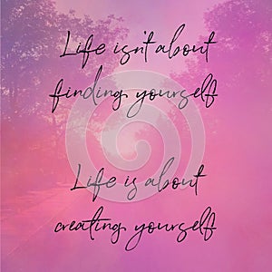 Quote - Life isn`t about finding yourself. Life is about creating yourself