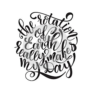 Quote the rotation of earth really makes my day. Hand drawn typography poster. For greeting cards, posters, prints or