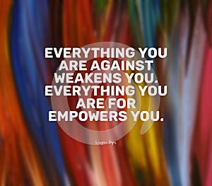 Quote by Wayne Dyer.Everything you are against weakens you. Everything you are for empowers you.