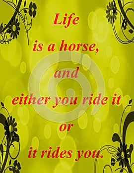Quotes about life: Life is a horse, and either you ride it or it rides you.