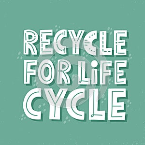 Recycle for life cycle quote. HAnd drawn vector lettering for t shirt, banner, card, poster