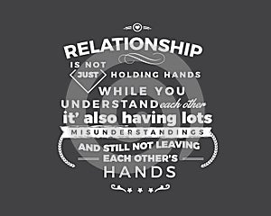 Relationship is not just holding hands while you understand each other, it`s also having lots misunderstandings