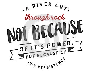 A river cuts through rock not because of itâ€™s power, but because of itâ€™s persistence