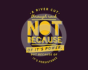 A river cuts through rock not because of itâ€™s power, but because of itâ€™s persistence