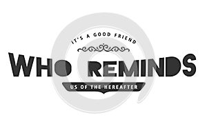 It`s a good friend who reminds us of the hereafter