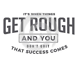 It`s when things get rough and you don`t quit that success comes