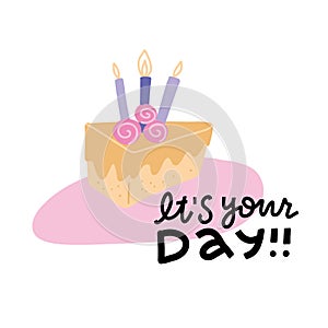 It`s your day - typography lettering design with cute party piece of cake with candles for birthday greeting card. Flat vector