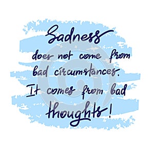 Sadness does not come from bad circumstances. It comes from bad thoughts