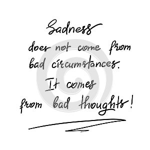 Sadness does not come from bad circumstances. It comes from bad thoughts