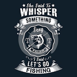 She said to whisper something sexy i said let`s go fishing - Fishing t shirts design,Vector graphic, typographic poster or t-shirt