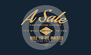 A sale is not something you pursue