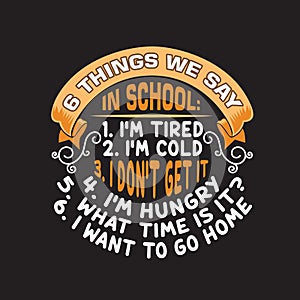 School Quotes and Slogan good for T-Shirt. 6 Things We Say In School 1. I m Tired 2. I m Cold 3. I Don t Get It 4. I m Hungry 5. photo