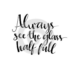 Always see the glass half full. Optimistic quote