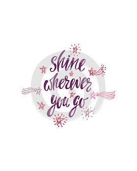 Shine wherever you go. Inspirational quote about happiness. Modern calligraphy phrase with hand drawn falling stars.