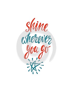 Shine wherever you go. Inspirational quote about happiness. Modern calligraphy phrase with hand drawn shining star.