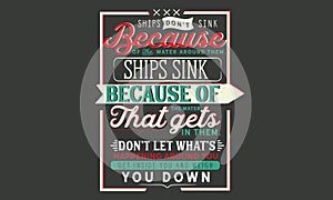 Ships don`t sink because of the water around them. ships sink