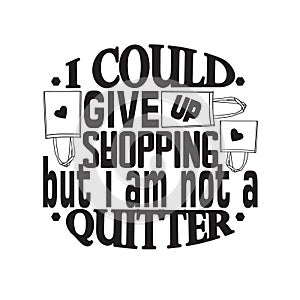 Shopping Quotes and Slogan good for T-Shirt. I Could Give Up Shopping But I Am Not a Quitter