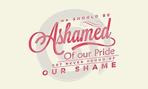 We should be ashamed of our pride