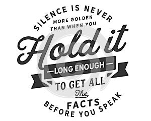 Silence is never more golden than when you hold it long enough to get all the facts before you speak