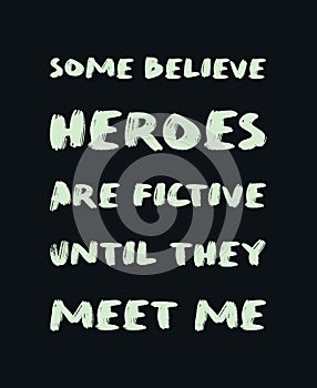Some believe heroes are fictive until they meet me. Funny and arrogant text art illustration, minimalist lettering composition,