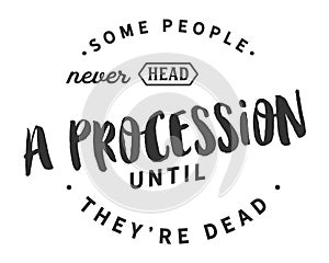 Some people never head a procession until they`re dead