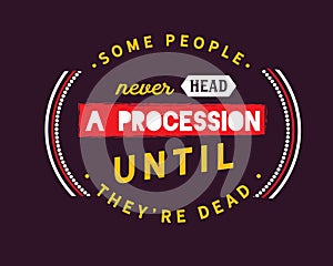 Some people never head a procession until they`re dead
