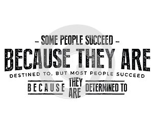 Some people succeed because they are destined to, but most people succeed because they are determined to
