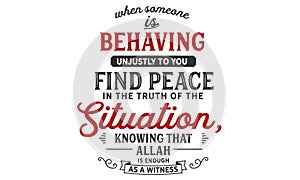 When Someone is behaving unjustly to you, find peace in the truth of the situation, knowing that Allah is enough as a witness