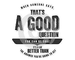 When someone says, that`s a good question you can be sure it`s a lot better than the answer you`re going to get