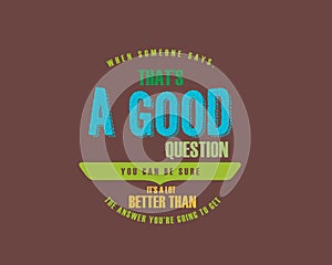 When someone says, that`s a good question you can be sure it`s a lot better than the answer you`re going to get