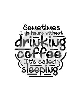 Sometimes i go hours without drinking coffee itÃ¢â¬â¢s called sleeping. Hand drawn typography poster design