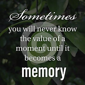 Sometimes you will never know the value of a moment until it becomes a memory. Inspirational and motivational quote about life